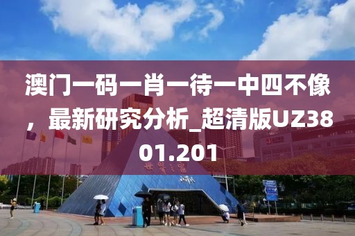 澳門一碼一肖一待一中四不像，最新研究分析_超清版UZ3801.201
