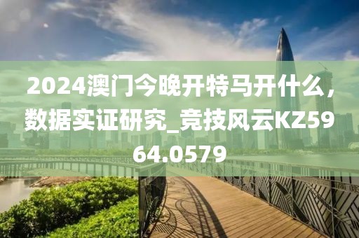 2024澳門今晚開特馬開什么，數(shù)據(jù)實(shí)證研究_競(jìng)技風(fēng)云KZ5964.0579