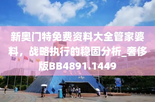 新奧門特免費(fèi)資料大全管家婆料，戰(zhàn)略執(zhí)行的穩(wěn)固分析_奢侈版BB4891.1449
