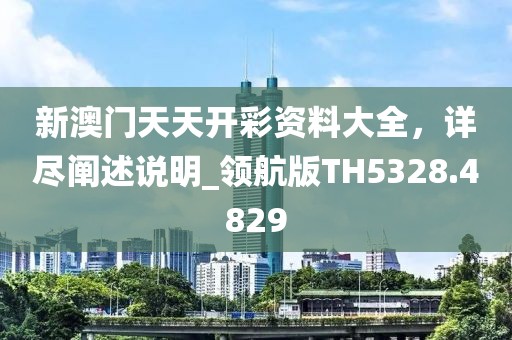 新澳門天天開彩資料大全，詳盡闡述說明_領(lǐng)航版TH5328.4829