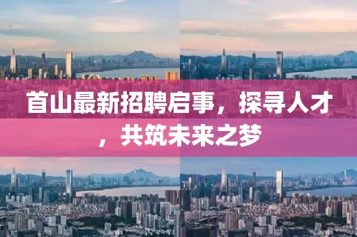 首山最新招聘啟事，探尋人才，共筑未來之夢