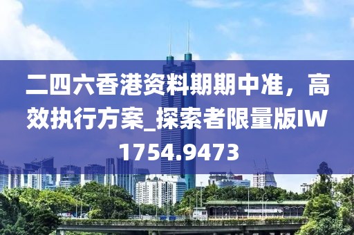 二四六香港資料期期中準(zhǔn)，高效執(zhí)行方案_探索者限量版IW1754.9473
