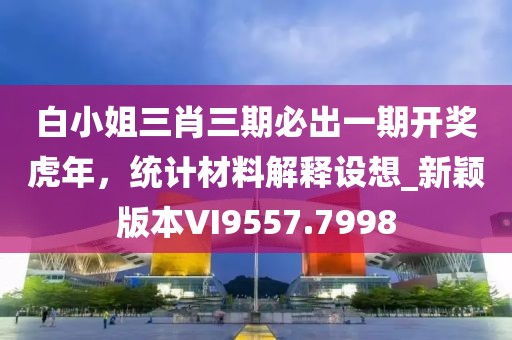 白小姐三肖三期必出一期開獎虎年，統(tǒng)計(jì)材料解釋設(shè)想_新穎版本VI9557.7998