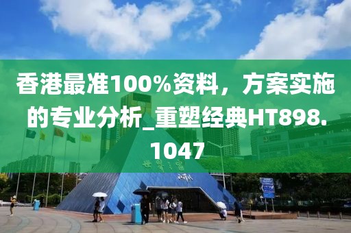 香港最準(zhǔn)100%資料，方案實(shí)施的專業(yè)分析_重塑經(jīng)典HT898.1047