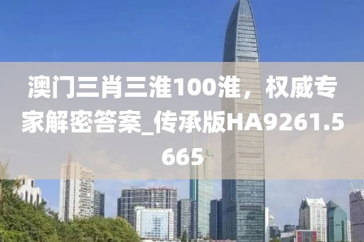 澳門三肖三淮100淮，權(quán)威專家解密答案_傳承版HA9261.5665