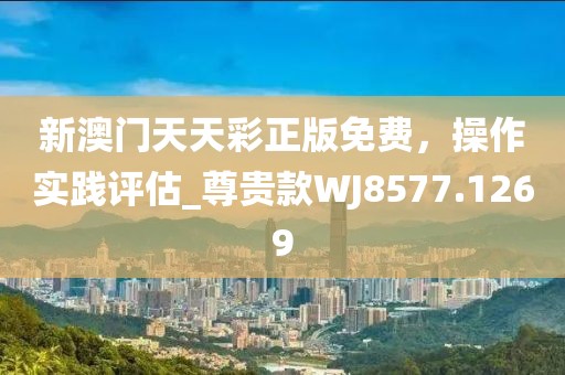 新澳門天天彩正版免費(fèi)，操作實(shí)踐評估_尊貴款WJ8577.1269