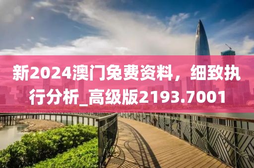 新2024澳門兔費資料，細致執(zhí)行分析_高級版2193.7001