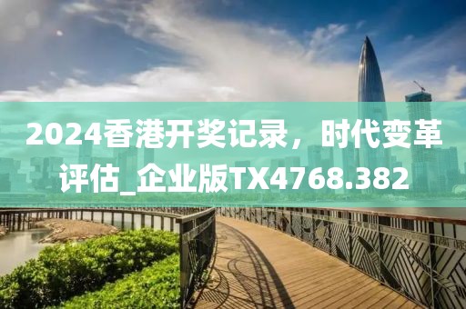 2024香港開獎(jiǎng)記錄，時(shí)代變革評估_企業(yè)版TX4768.382
