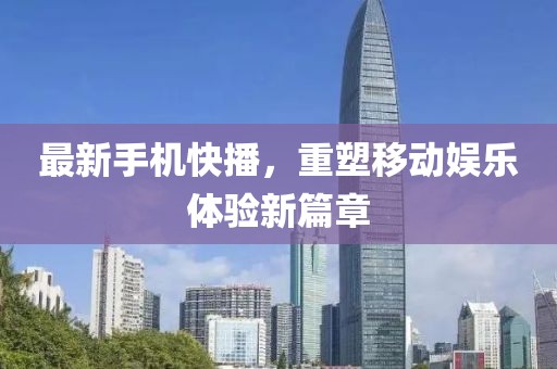 最新手機(jī)快播，重塑移動娛樂體驗(yàn)新篇章