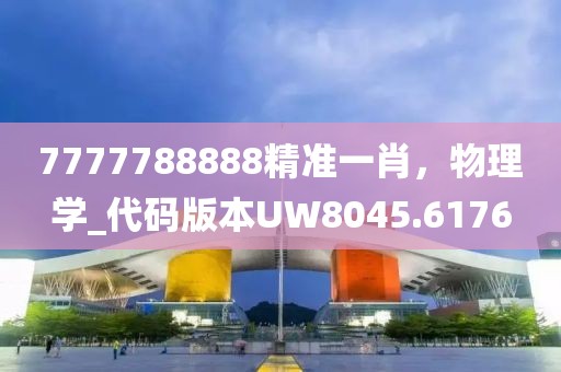 7777788888精準(zhǔn)一肖，物理學(xué)_代碼版本UW8045.6176