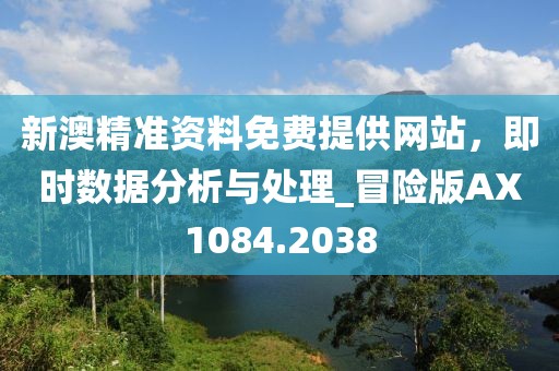 新澳精準(zhǔn)資料免費提供網(wǎng)站，即時數(shù)據(jù)分析與處理_冒險版AX1084.2038