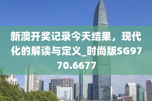 新澳開(kāi)獎(jiǎng)記錄今天結(jié)果，現(xiàn)代化的解讀與定義_時(shí)尚版SG9770.6677