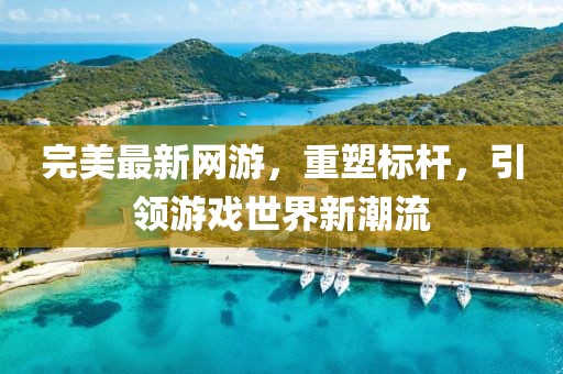 完美最新網(wǎng)游，重塑標(biāo)桿，引領(lǐng)游戲世界新潮流