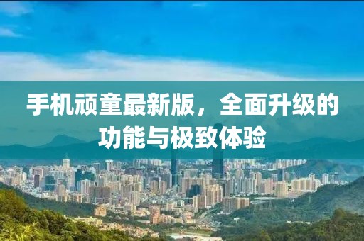 手機(jī)頑童最新版，全面升級(jí)的功能與極致體驗(yàn)