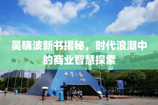吳曉波新書揭秘，時(shí)代浪潮中的商業(yè)智慧探索