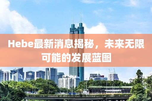 Hebe最新消息揭秘，未來無限可能的發(fā)展藍圖