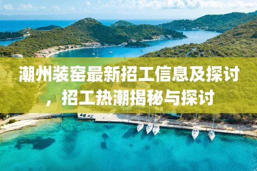 潮州裝窯最新招工信息及探討，招工熱潮揭秘與探討