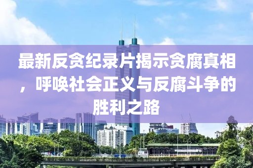 最新反貪紀(jì)錄片揭示貪腐真相，呼喚社會正義與反腐斗爭的勝利之路