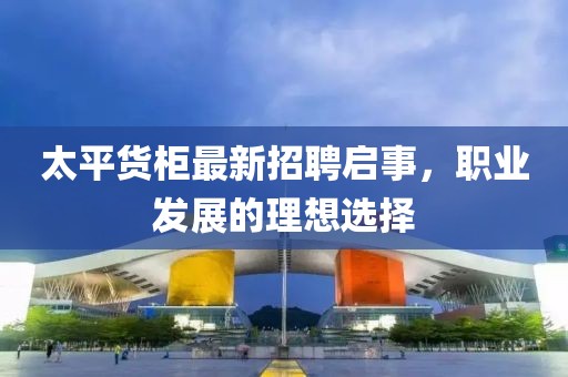 太平貨柜最新招聘啟事，職業(yè)發(fā)展的理想選擇