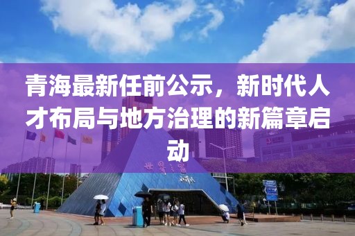 青海最新任前公示，新時(shí)代人才布局與地方治理的新篇章啟動(dòng)