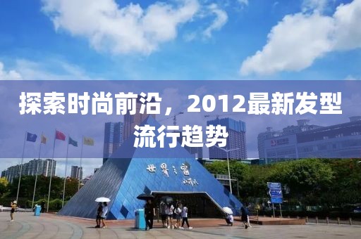 探索時尚前沿，2012最新發(fā)型流行趨勢