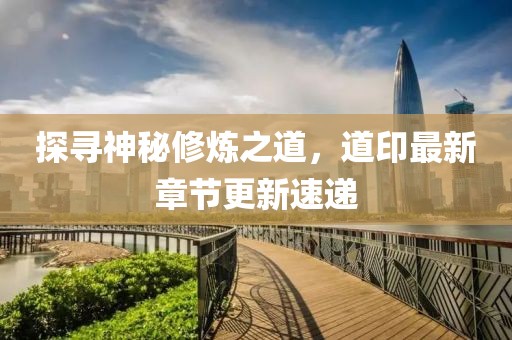 探尋神秘修煉之道，道印最新章節(jié)更新速遞