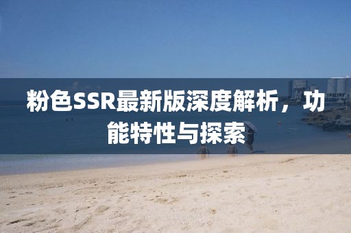 粉色SSR最新版深度解析，功能特性與探索