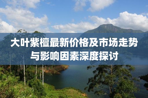 大葉紫檀最新價(jià)格及市場(chǎng)走勢(shì)與影響因素深度探討