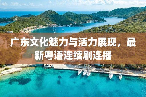 廣東文化魅力與活力展現(xiàn)，最新粵語連續(xù)劇連播