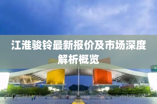 江淮駿鈴最新報(bào)價(jià)及市場(chǎng)深度解析概覽