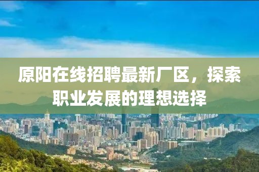 原陽在線招聘最新廠區(qū)，探索職業(yè)發(fā)展的理想選擇