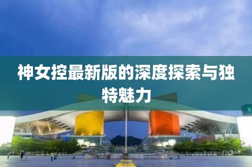 神女控最新版的深度探索與獨(dú)特魅力