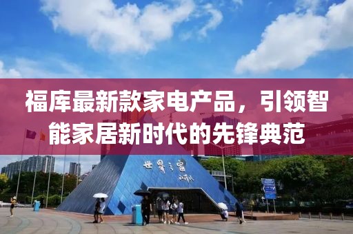 福庫(kù)最新款家電產(chǎn)品，引領(lǐng)智能家居新時(shí)代的先鋒典范