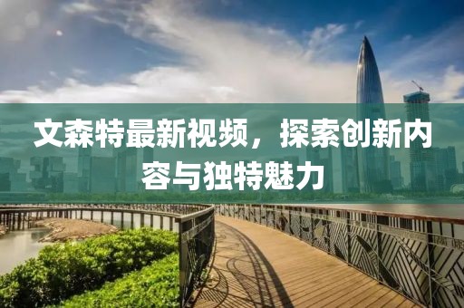 文森特最新視頻，探索創(chuàng)新內(nèi)容與獨特魅力