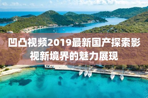 凹凸視頻2019最新國產(chǎn)探索影視新境界的魅力展現(xiàn)