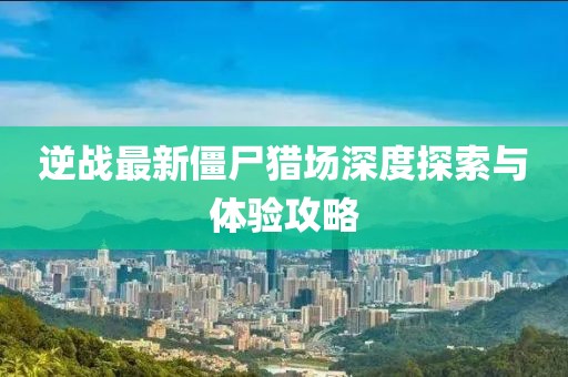 逆戰(zhàn)最新僵尸獵場(chǎng)深度探索與體驗(yàn)攻略