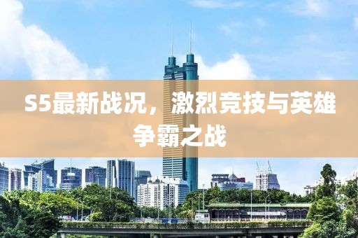 S5最新戰(zhàn)況，激烈競技與英雄爭霸之戰(zhàn)