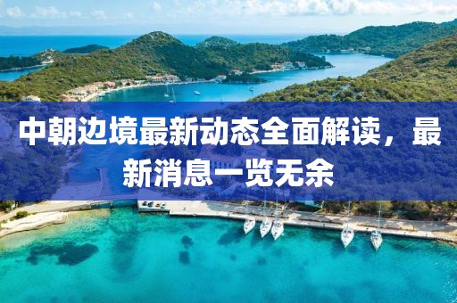 中朝邊境最新動(dòng)態(tài)全面解讀，最新消息一覽無(wú)余