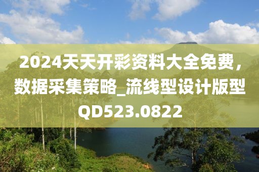 2024天天開彩資料大全免費，數(shù)據(jù)采集策略_流線型設(shè)計版型QD523.0822