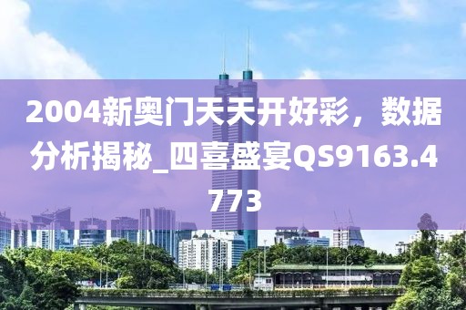 2004新奧門天天開好彩，數(shù)據(jù)分析揭秘_四喜盛宴QS9163.4773