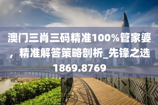 澳門三肖三碼精準100%管家婆，精準解答策略剖析_先鋒之選1869.8769