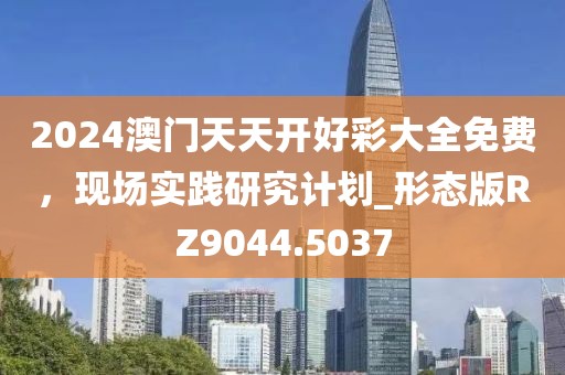 2024澳門天天開好彩大全免費，現(xiàn)場實踐研究計劃_形態(tài)版RZ9044.5037
