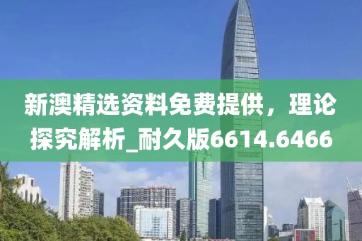 新澳精選資料免費(fèi)提供，理論探究解析_耐久版6614.6466