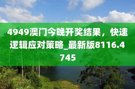 4949澳門今晚開獎結(jié)果，快速邏輯應(yīng)對策略_最新版8116.4745