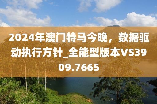 2024年澳門特馬今晚，數(shù)據(jù)驅(qū)動執(zhí)行方針_全能型版本VS3909.7665