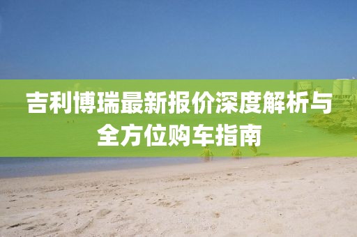 吉利博瑞最新報(bào)價(jià)深度解析與全方位購車指南