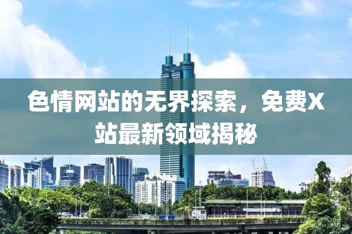 色情網(wǎng)站的無界探索，免費X站最新領(lǐng)域揭秘