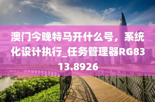 澳門今晚特馬開什么號，系統(tǒng)化設(shè)計執(zhí)行_任務(wù)管理器RG8313.8926