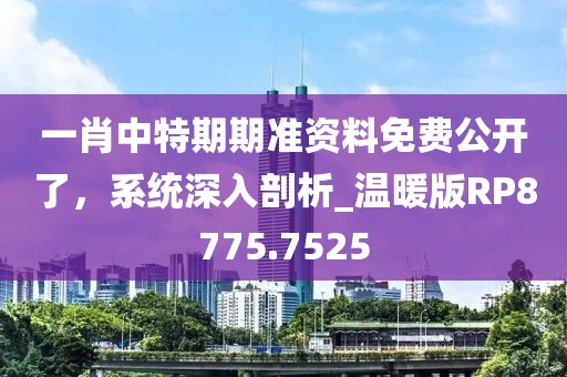 一肖中特期期準(zhǔn)資料免費公開了，系統(tǒng)深入剖析_溫暖版RP8775.7525