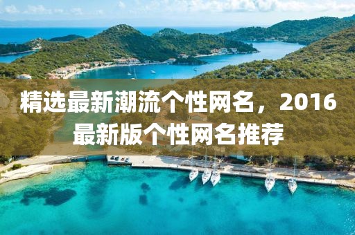 精選最新潮流個(gè)性網(wǎng)名，2016最新版?zhèn)€性網(wǎng)名推薦